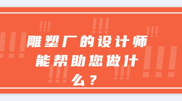 雕塑廠的設(shè)計(jì)師能幫助您做什么？